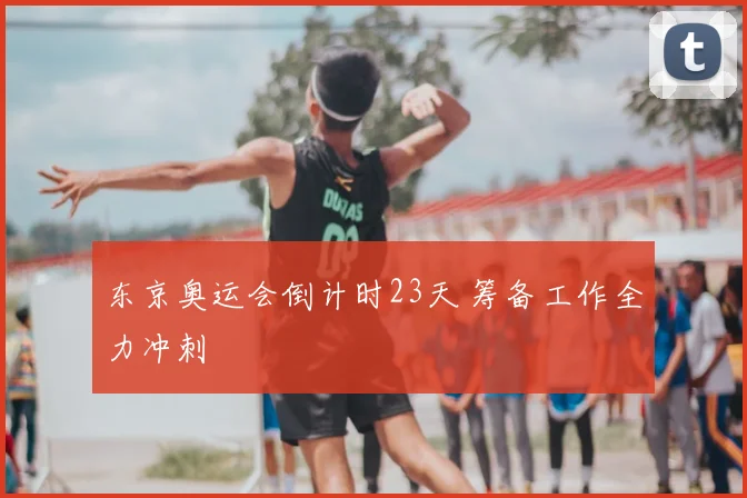 东京奥运会倒计时23天 筹备工作全力冲刺