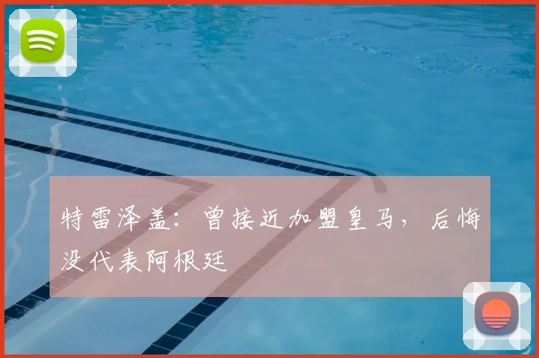 特雷泽盖：曾接近加盟皇马，后悔没代表阿根廷