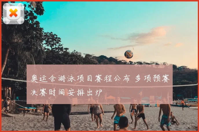 奥运会游泳项目赛程公布 多项预赛决赛时间安排出炉