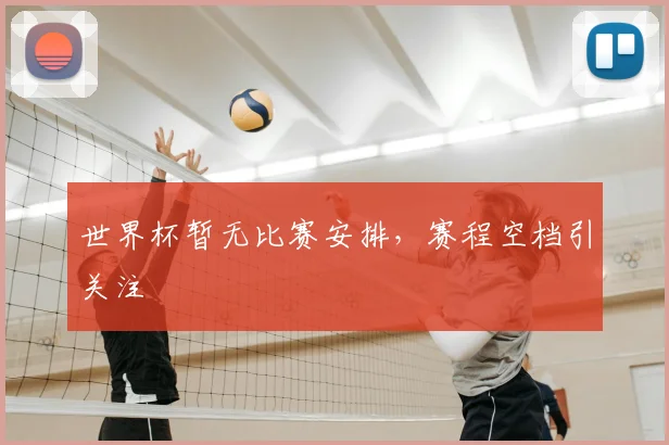 世界杯暂无比赛安排，赛程空档引关注
