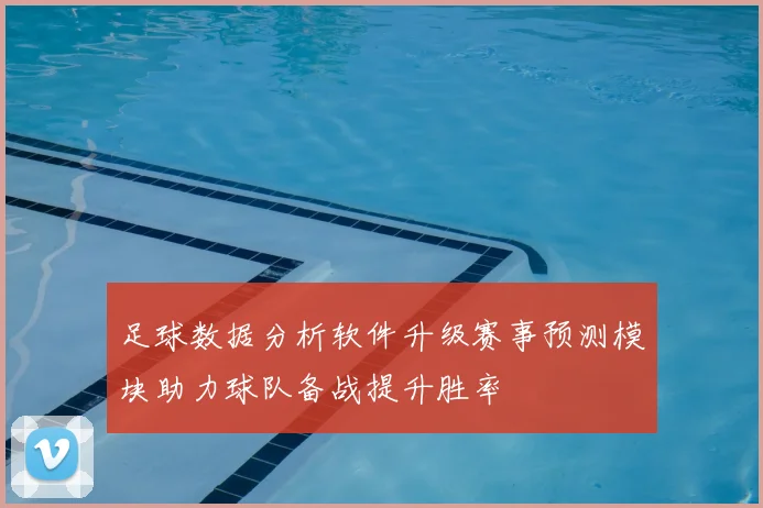 足球数据分析软件升级赛事预测模块助力球队备战提升胜率