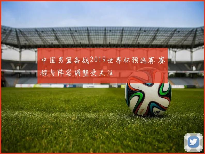 中国男篮备战2019世界杯预选赛 赛程与阵容调整受关注