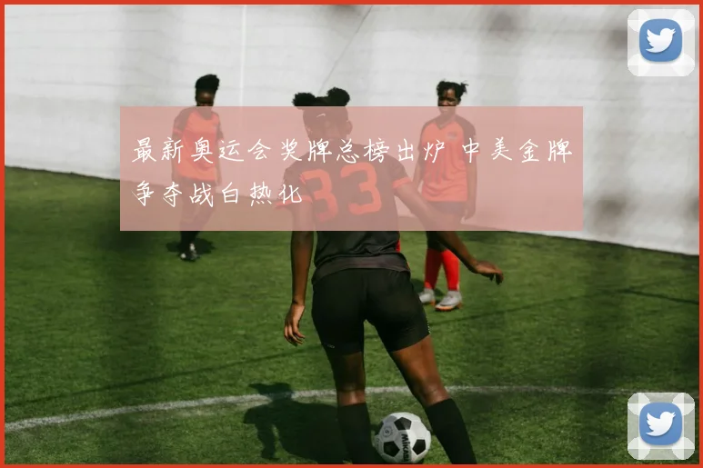 最新奥运会奖牌总榜出炉 中美金牌争夺战白热化