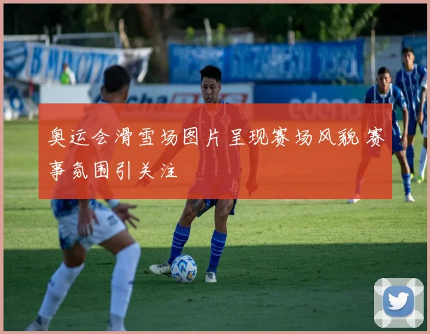 奥运会滑雪场图片呈现赛场风貌 赛事氛围引关注