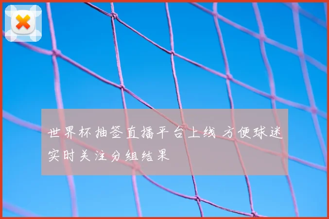 世界杯抽签直播平台上线 方便球迷实时关注分组结果