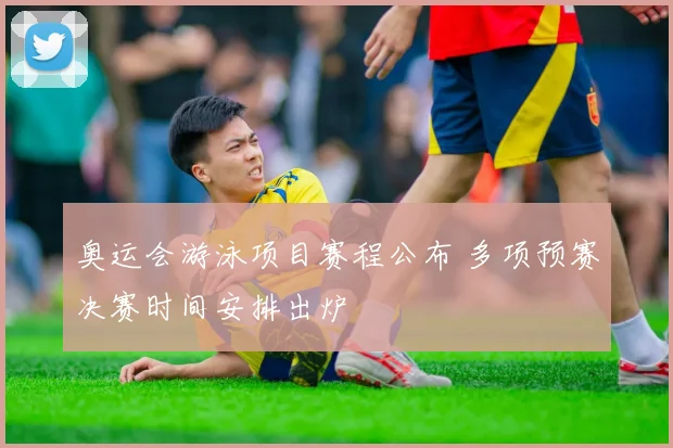 奥运会游泳项目赛程公布 多项预赛决赛时间安排出炉
