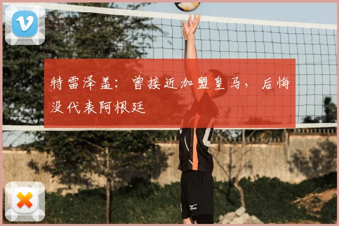 特雷泽盖:曾接近加盟皇马,后悔没代表阿根廷