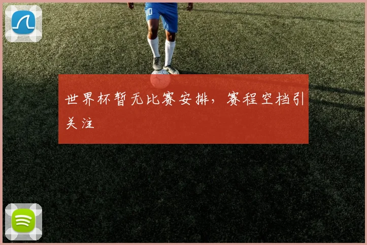 世界杯暂无比赛安排，赛程空档引关注