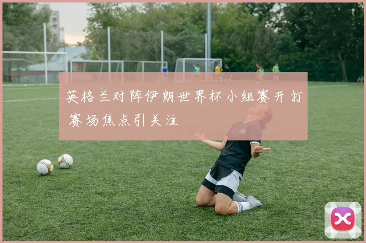 英格兰对阵伊朗世界杯小组赛开打 赛场焦点引关注
