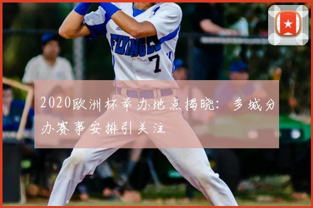 2020欧洲杯举办地点揭晓：多城分办赛事安排引关注