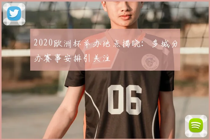 2020欧洲杯举办地点揭晓：多城分办赛事安排引关注