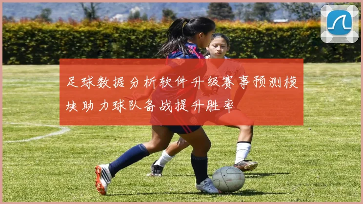 足球数据分析软件升级赛事预测模块助力球队备战提升胜率