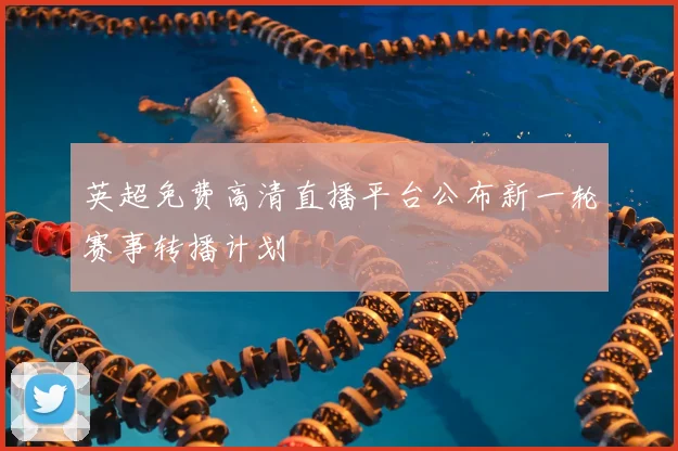 英超免费高清直播平台公布新一轮赛事转播计划