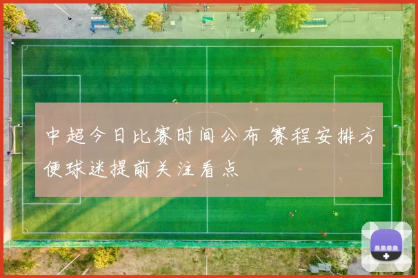 中超今日比赛时间公布 赛程安排方便球迷提前关注看点