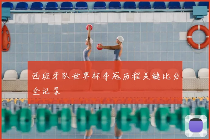 西班牙队世界杯夺冠历程关键比分全记录