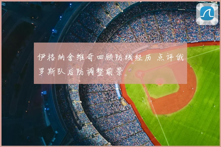 伊格纳舍维奇回顾防线经历 点评俄罗斯队后防调整前景