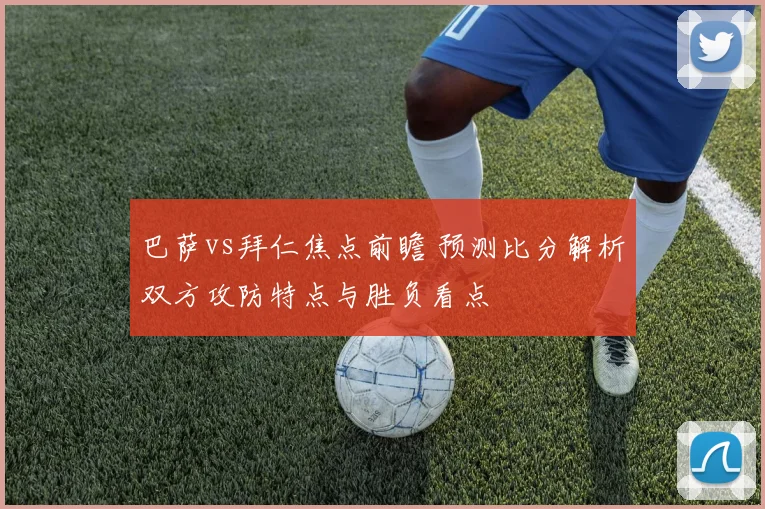 巴萨vs拜仁焦点前瞻 预测比分解析双方攻防特点与胜负看点