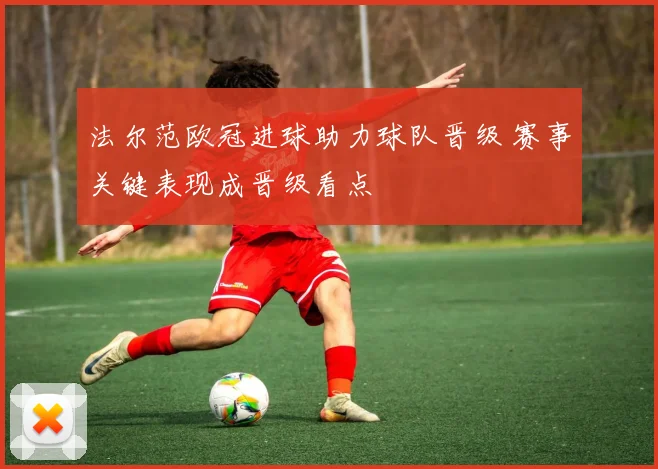 法尔范欧冠进球助力球队晋级 赛事关键表现成晋级看点