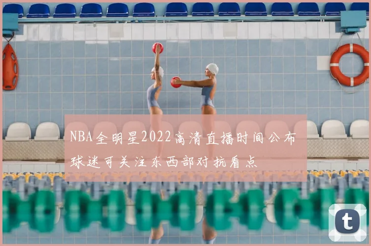NBA全明星2022高清直播时间公布 球迷可关注东西部对抗看点