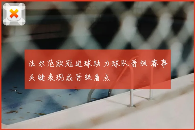 法尔范欧冠进球助力球队晋级 赛事关键表现成晋级看点