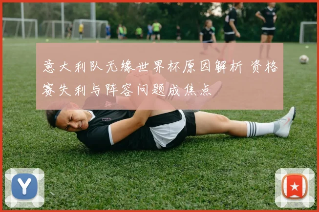 意大利队无缘世界杯原因解析 资格赛失利与阵容问题成焦点