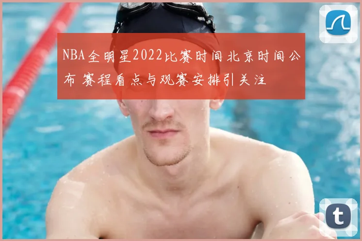 NBA全明星2022比赛时间北京时间公布 赛程看点与观赛安排引关注