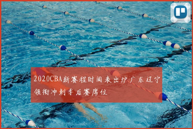2020CBA新赛程时间表出炉广东辽宁领衔冲刺季后赛席位
