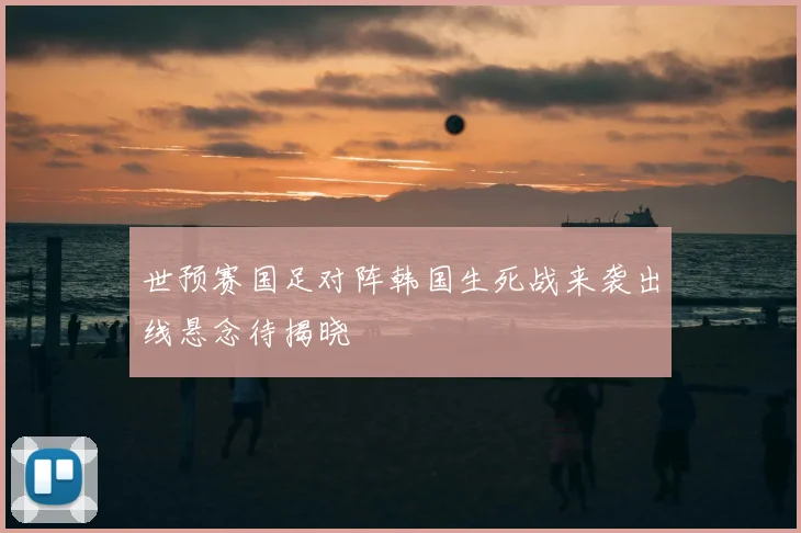 世预赛国足对阵韩国生死战来袭出线悬念待揭晓