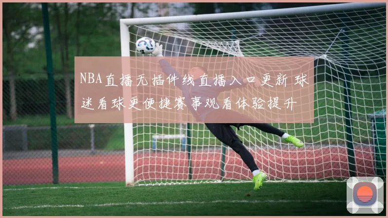NBA直播无插件线直播入口更新 球迷看球更便捷赛事观看体验提升