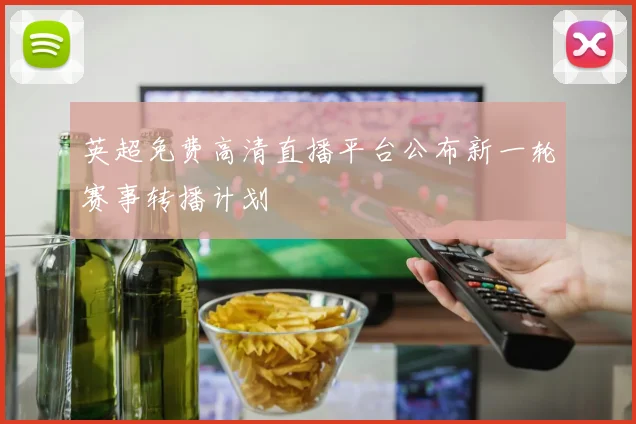 英超免费高清直播平台公布新一轮赛事转播计划