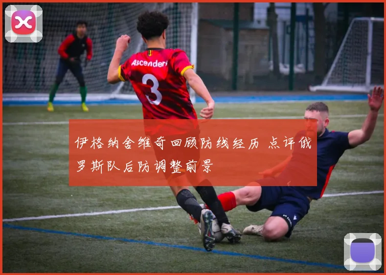 伊格纳舍维奇回顾防线经历 点评俄罗斯队后防调整前景