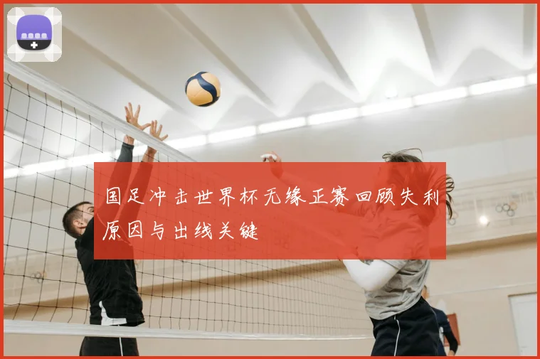 国足冲击世界杯无缘正赛回顾失利原因与出线关键