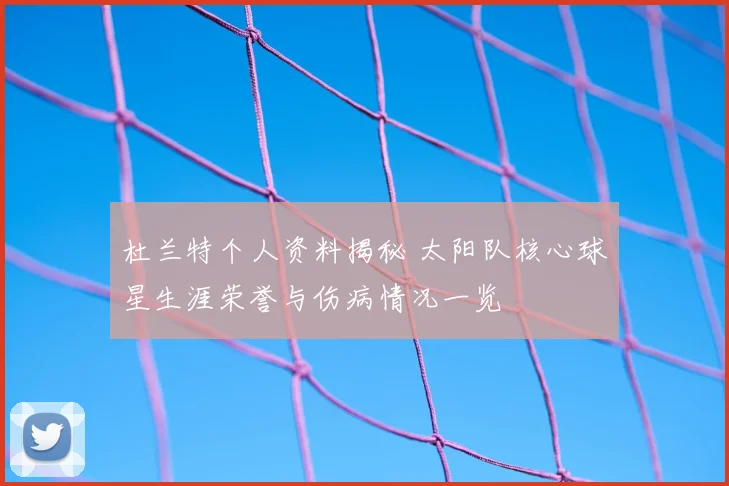 杜兰特个人资料揭秘 太阳队核心球星生涯荣誉与伤病情况一览