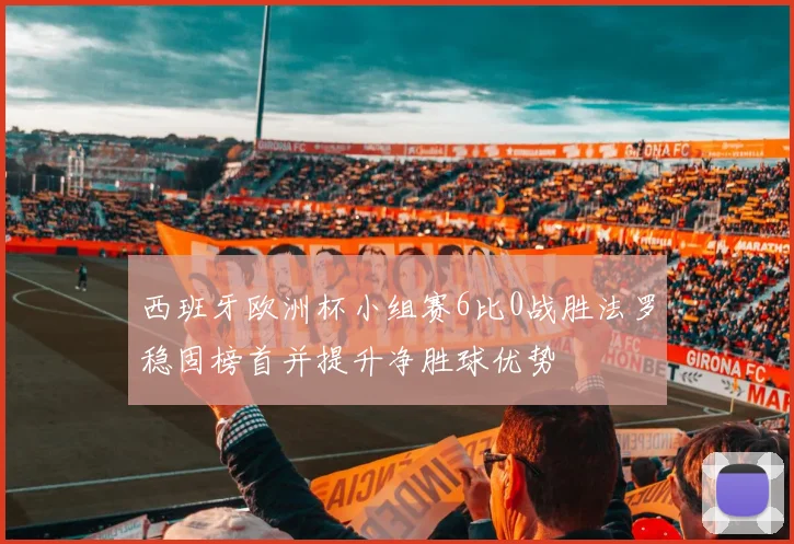 西班牙欧洲杯小组赛6比0战胜法罗稳固榜首并提升净胜球优势