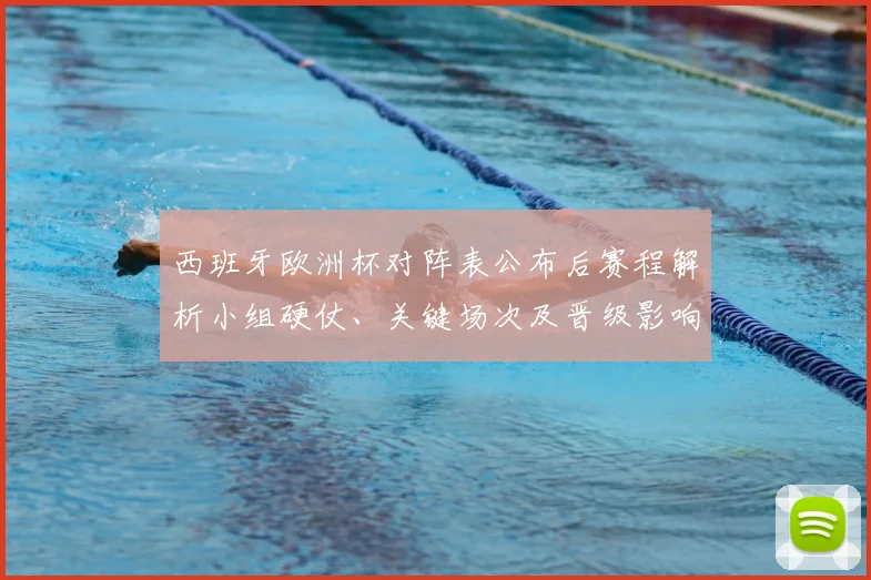 西班牙欧洲杯对阵表公布后赛程解析小组硬仗、关键场次及晋级影响
