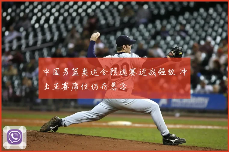 中国男篮奥运会预选赛连战强敌 冲击正赛席位仍存悬念