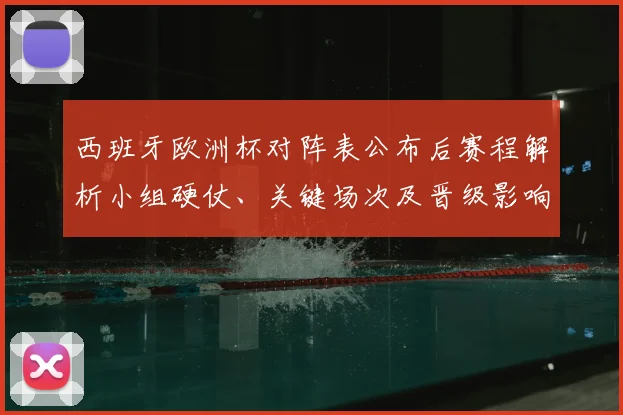 西班牙欧洲杯对阵表公布后赛程解析小组硬仗、关键场次及晋级影响