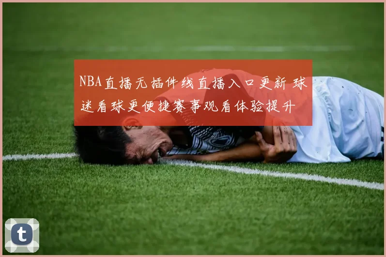 NBA直播无插件线直播入口更新 球迷看球更便捷赛事观看体验提升