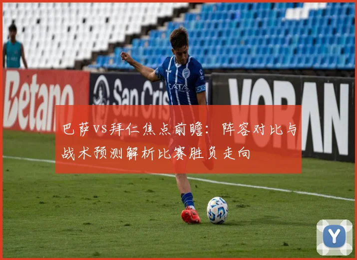 巴萨vs拜仁焦点前瞻：阵容对比与战术预测解析比赛胜负走向