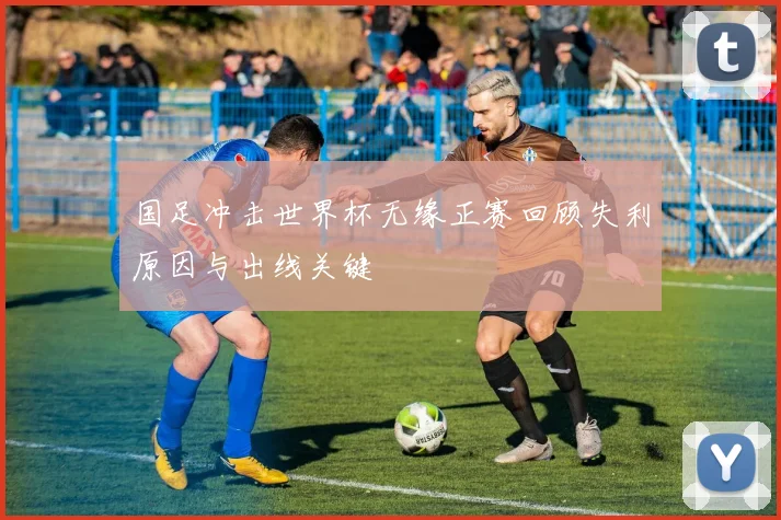 国足冲击世界杯无缘正赛回顾失利原因与出线关键