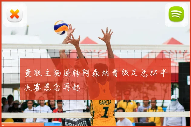 曼联主场逆转阿森纳晋级足总杯半决赛悬念再起