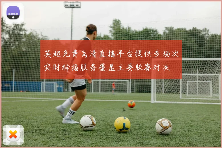 英超免费高清直播平台提供多场次实时转播服务覆盖主要联赛对决