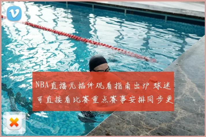 NBA直播无插件观看指南出炉 球迷可直接看比赛重点赛事安排同步更新