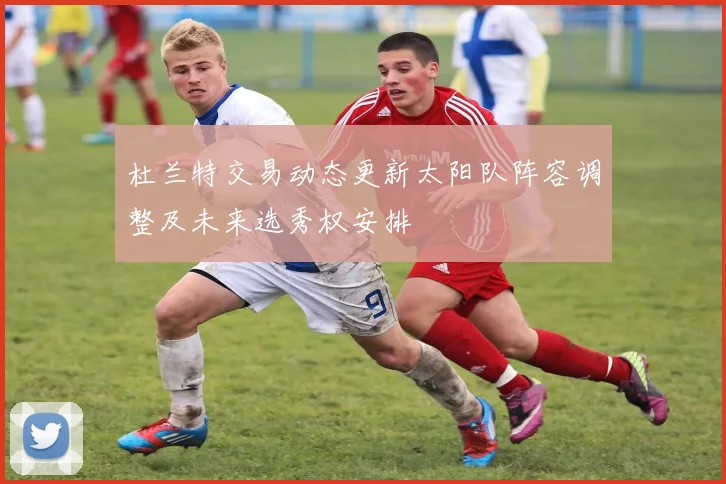 杜兰特交易动态更新太阳队阵容调整及未来选秀权安排
