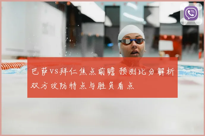 巴萨vs拜仁焦点前瞻 预测比分解析双方攻防特点与胜负看点