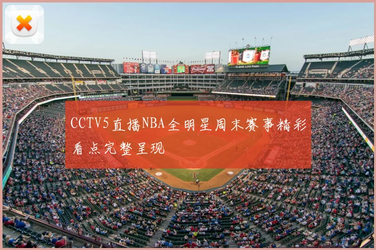 CCTV5直播NBA全明星周末赛事精彩看点完整呈现