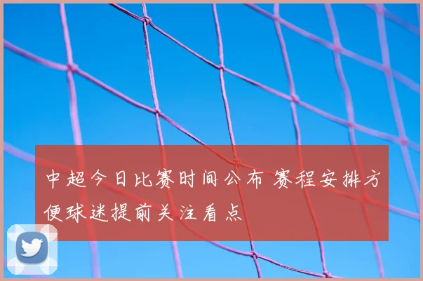 中超今日比赛时间公布 赛程安排方便球迷提前关注看点