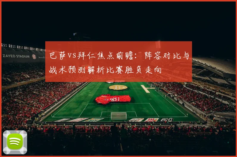 巴萨vs拜仁焦点前瞻：阵容对比与战术预测解析比赛胜负走向