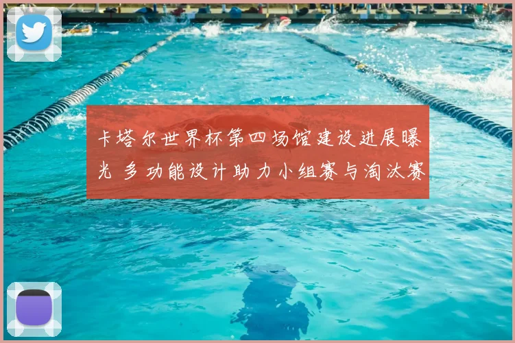 卡塔尔世界杯第四场馆建设进展曝光 多功能设计助力小组赛与淘汰赛氛围