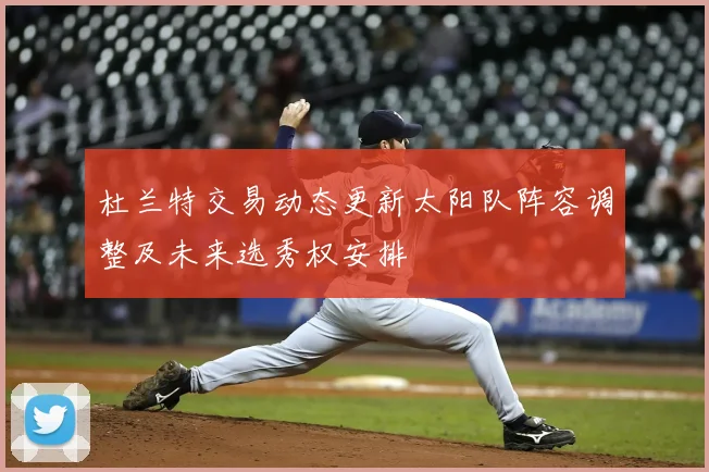 杜兰特交易动态更新太阳队阵容调整及未来选秀权安排
